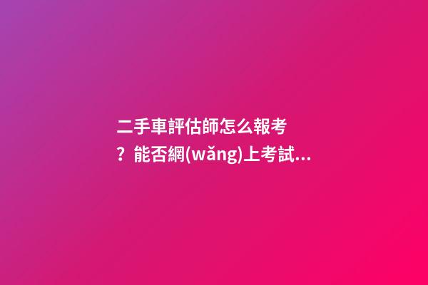 二手車評估師怎么報考？能否網(wǎng)上考試？